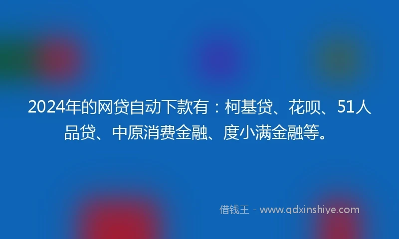 2024年的网贷自动下款有：柯基贷、花呗、51人品贷、中原消费金融、度小满金融等。