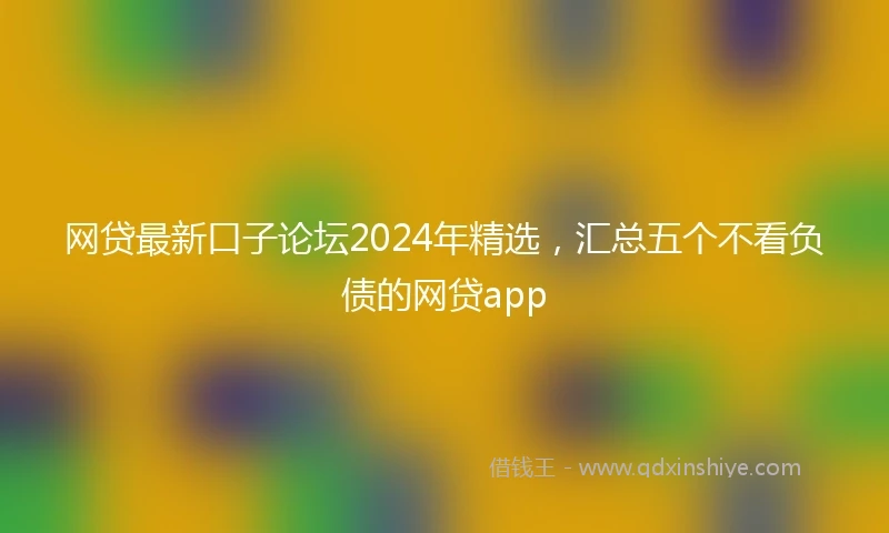 网贷最新口子论坛2024年精选，汇总五个不看负债的网贷app