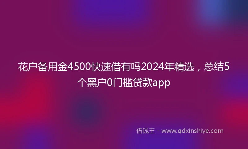 花户备用金4500快速借有吗2024年精选,总结5个黑户0门槛贷款app