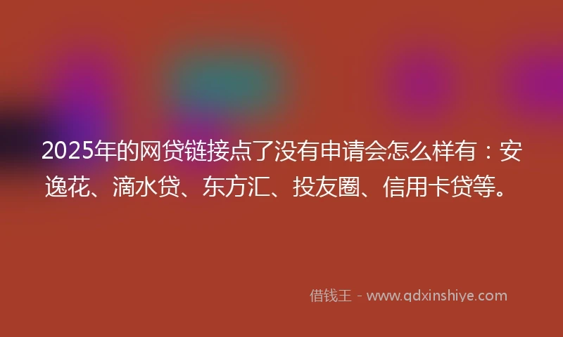 2025年的网贷链接点了没有申请会怎么样有：安逸花、滴水贷、东方汇、投友圈、信用卡贷等。