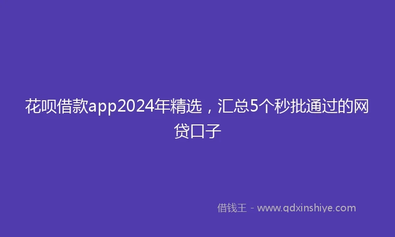 花呗借款app2024年精选，汇总5个秒批通过的网贷口子