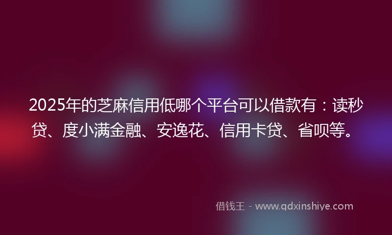 2025年的芝麻信用低哪个平台可以借款有：读秒贷、度小满金融、安逸花、信用卡贷、省呗等。