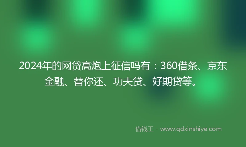 2024年的网贷高炮上征信吗有：360借条、京东金融、替你还、功夫贷、好期贷等。