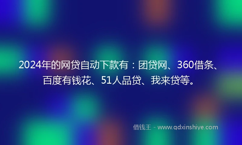 2024年的网贷自动下款有：团贷网、360借条、百度有钱花、51人品贷、我来贷等。