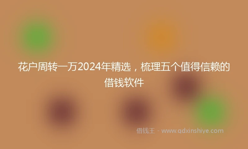 花户周转一万2024年精选，梳理五个值得信赖的借钱软件