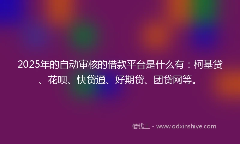 2025年的自动审核的借款平台是什么有：柯基贷、花呗、快贷通、好期贷、团贷网等。