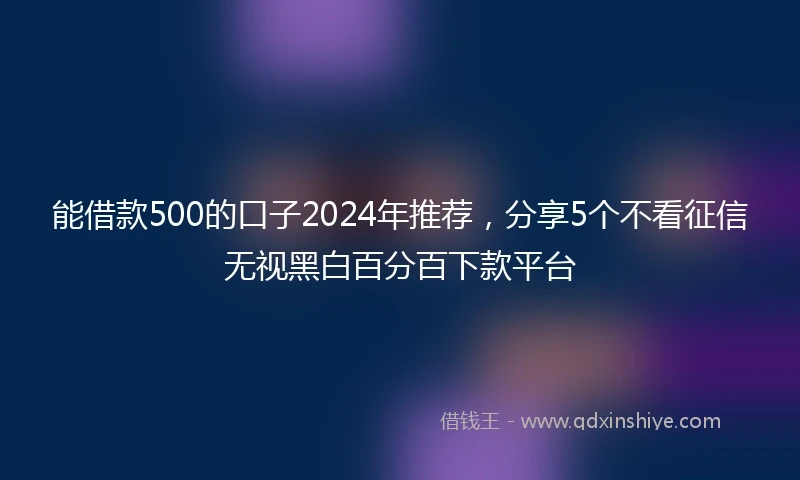 能借款500的口子2024年推荐，分享5个不看征信无视黑白百分百下款平台