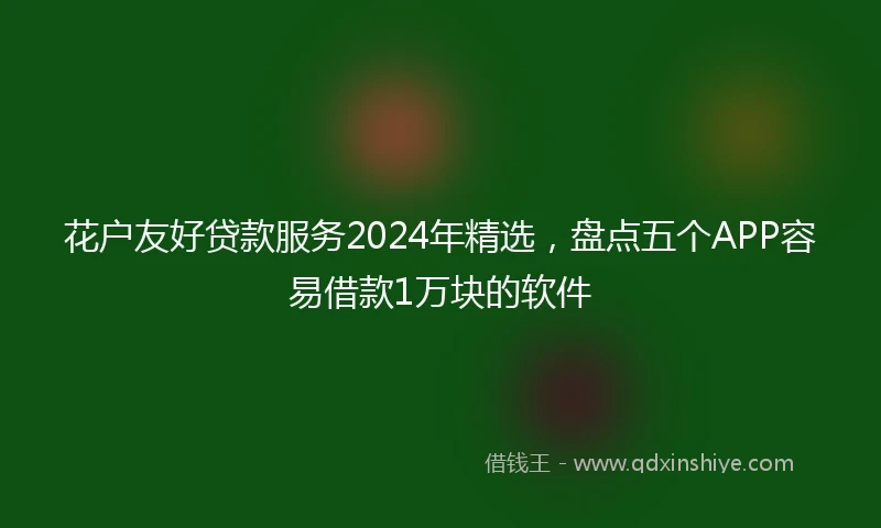 花户友好贷款服务2024年精选，盘点五个APP容易借款1万块的软件