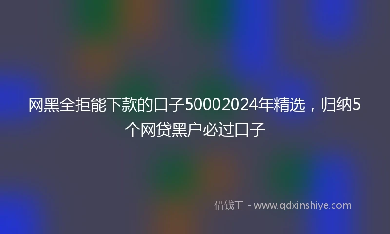 网黑全拒能下款的口子50002024年精选,归纳5个网贷黑户必过口子