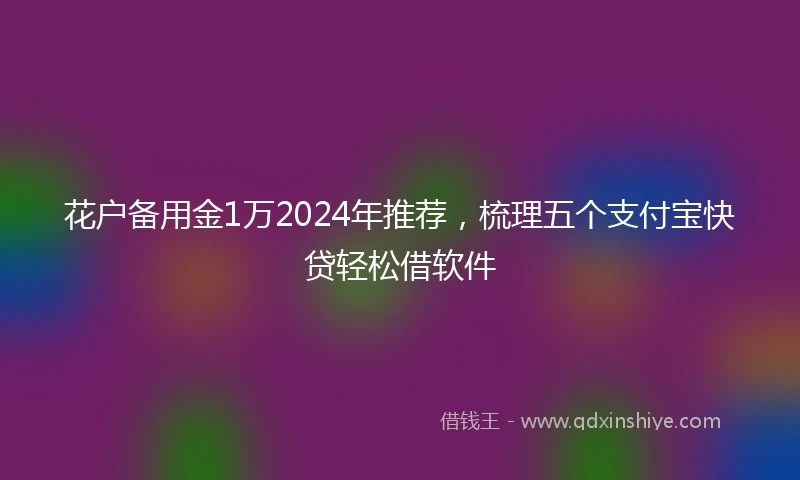 花户备用金1万2024年推荐，梳理五个支付宝快贷轻松借软件