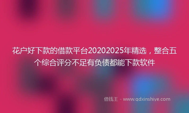 花户好下款的借款平台20202025年精选，整合五个综合评分不足有负债都能下款软件