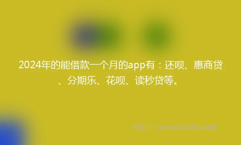 2024年的能借款一个月的app有：还呗、惠商贷、分期乐、花呗、读秒贷等。