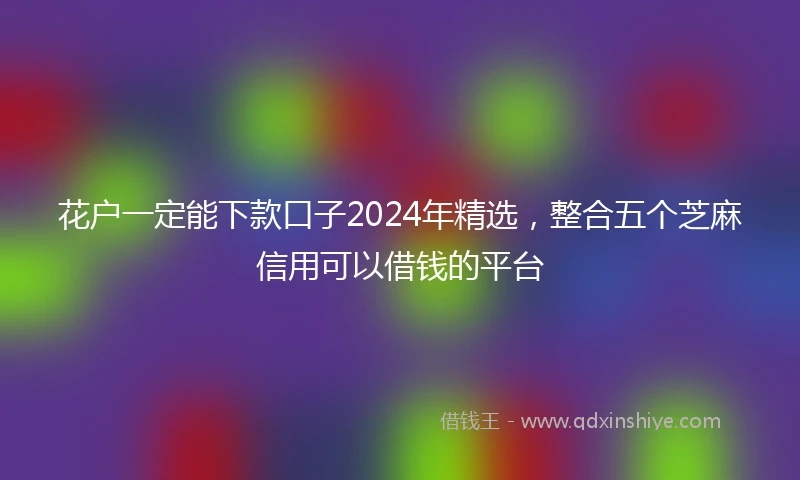 花户一定能下款口子2024年精选，整合五个芝麻信用可以借钱的平台