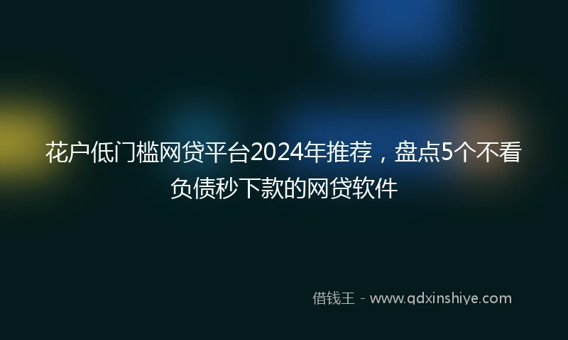 花户低门槛网贷平台2024年推荐，盘点5个不看负债秒下款的网贷软件