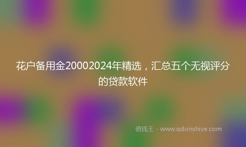 花户备用金20002024年精选，汇总五个无视评分的贷款软件