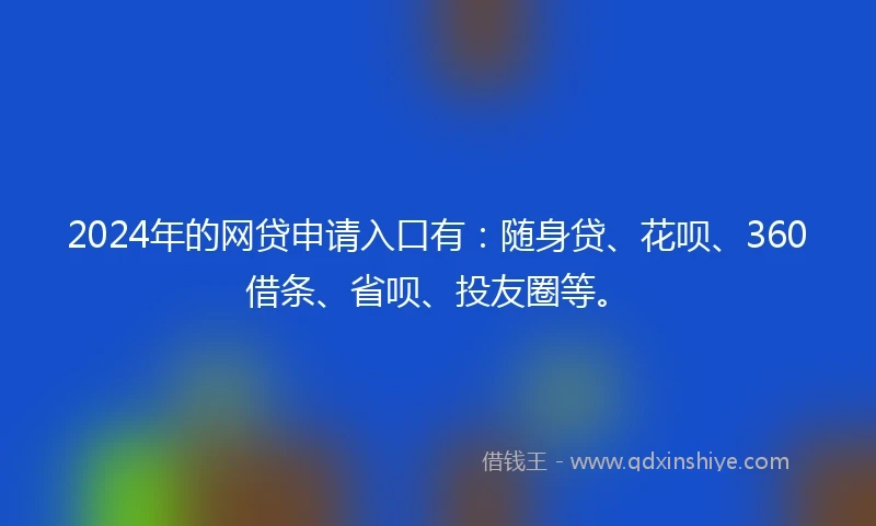2024年的网贷申请入口有：随身贷、花呗、360借条、省呗、投友圈等。