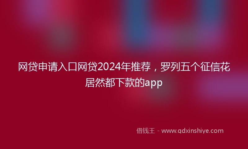 网贷申请入口网贷2024年推荐，罗列五个征信花居然都下款的app