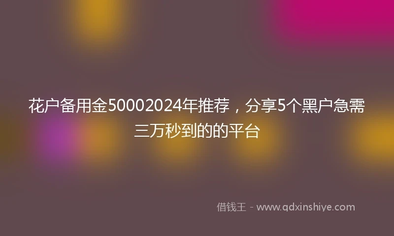 花户备用金50002024年推荐，分享5个黑户急需三万秒到的的平台