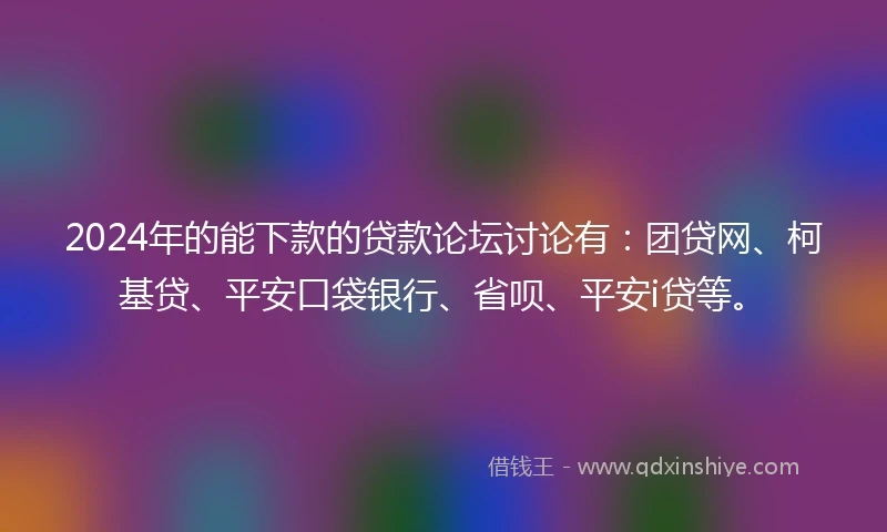 2024年的能下款的贷款论坛讨论有：团贷网、柯基贷、平安口袋银行、省呗、平安i贷等。