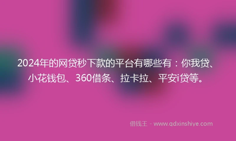 2024年的网贷秒下款的平台有哪些有：你我贷、小花钱包、360借条、拉卡拉、平安i贷等。