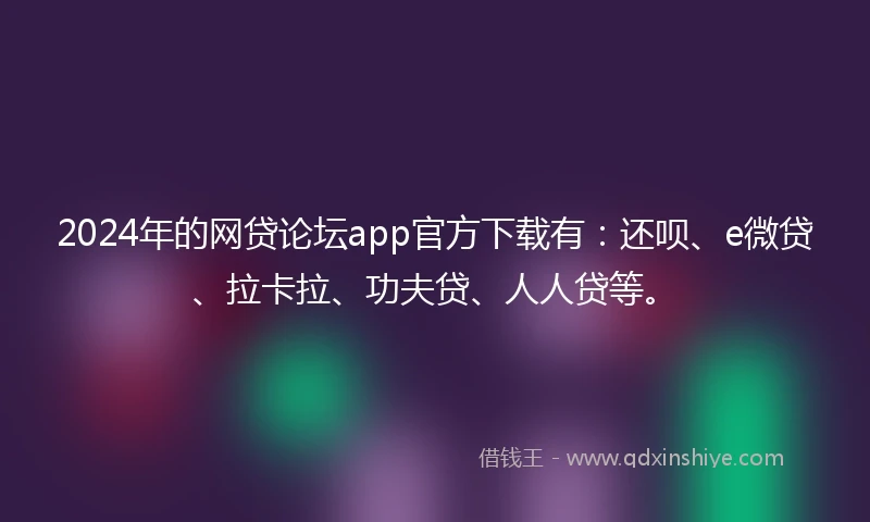 2024年的网贷论坛app官方下载有：还呗、e微贷、拉卡拉、功夫贷、人人贷等。