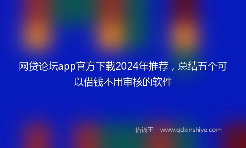 网贷论坛app官方下载2024年推荐，总结五个可以借钱不用审核的软件