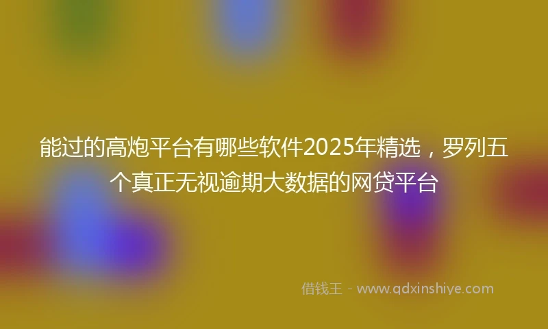 能过的高炮平台有哪些软件2025年精选，罗列五个真正无视逾期大数据的网贷平台
