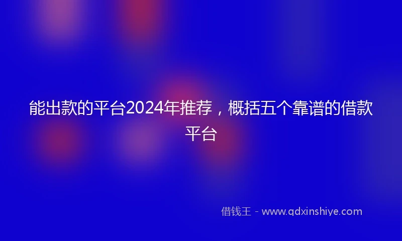 能出款的平台2024年推荐，概括五个靠谱的借款平台