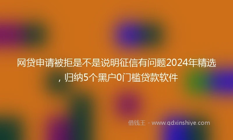 网贷申请被拒是不是说明征信有问题2024年精选，归纳5个黑户0门槛贷款软件
