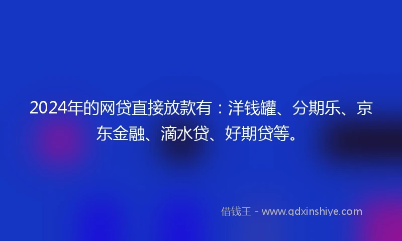 2024年的网贷直接放款有：洋钱罐、分期乐、京东金融、滴水贷、好期贷等。