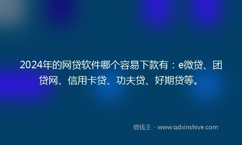 2024年的网贷软件哪个容易下款有：e微贷、团贷网、信用卡贷、功夫贷、好期贷等。