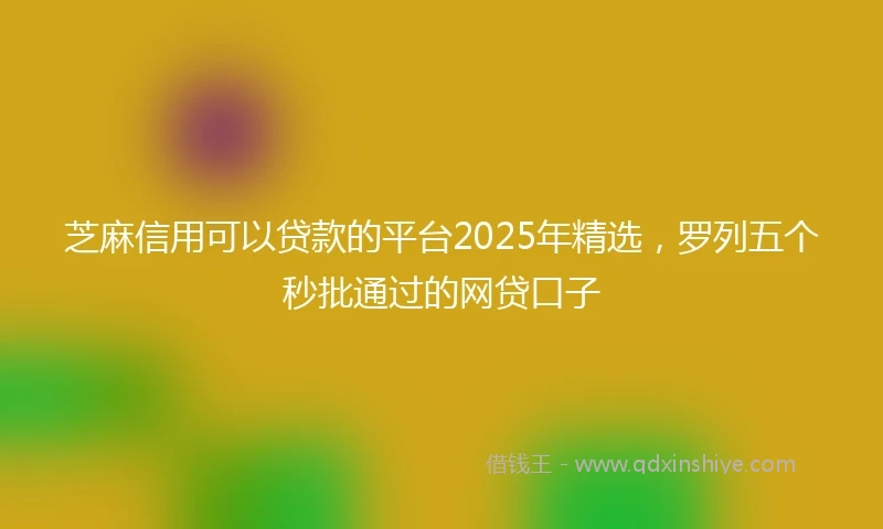 芝麻信用可以贷款的平台2025年精选，罗列五个秒批通过的网贷口子