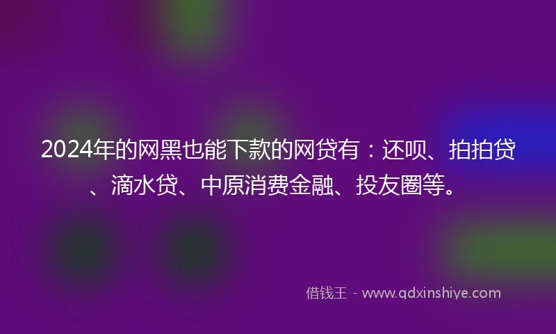 2024年的网黑也能下款的网贷有：还呗、拍拍贷、滴水贷、中原消费金融、投友圈等。
