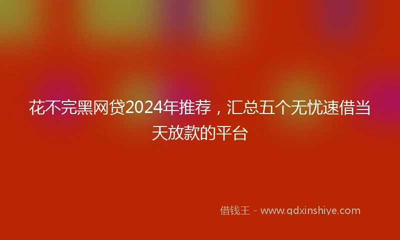 花不完黑网贷2024年推荐，汇总五个无忧速借当天放款的平台
