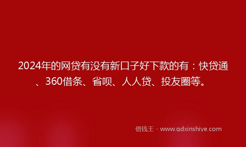 2024年的网贷有没有新口子好下款的有：快贷通、360借条、省呗、人人贷、投友圈等。