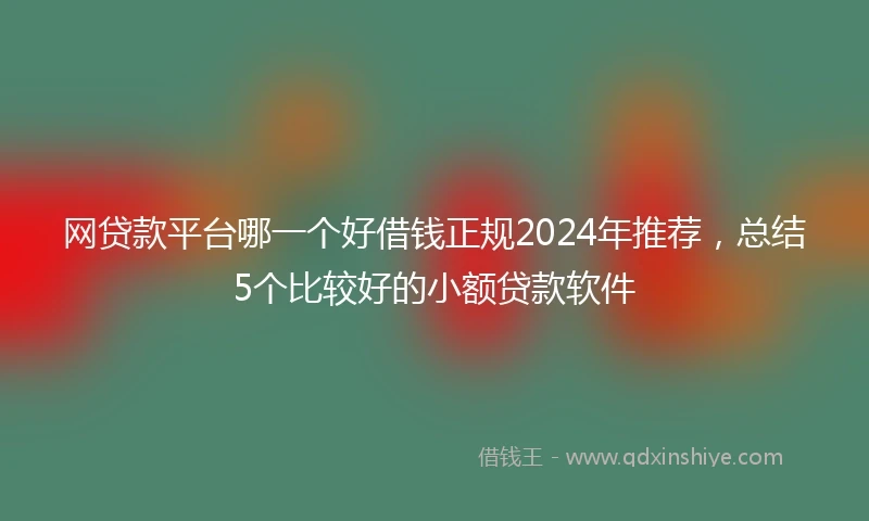网贷款平台哪一个好借钱正规2024年推荐，总结5个比较好的小额贷款软件