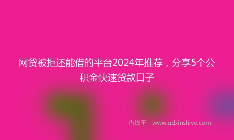 网贷被拒还能借的平台2024年推荐，分享5个公积金快速贷款口子