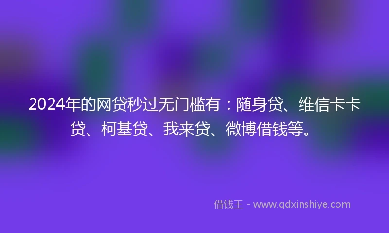 2024年的网贷秒过无门槛有：随身贷、维信卡卡贷、柯基贷、我来贷、微博借钱等。
