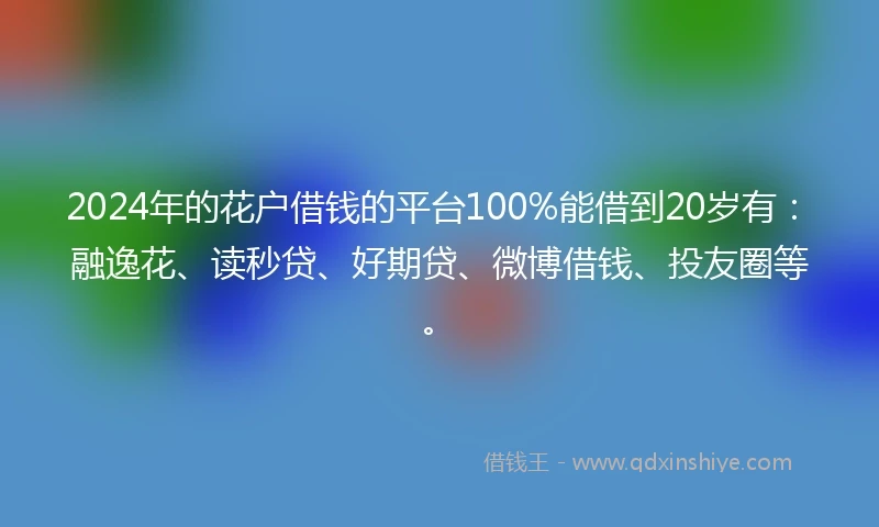 2024年的花户借钱的平台100%能借到20岁有：融逸花、读秒贷、好期贷、微博借钱、投友圈等。