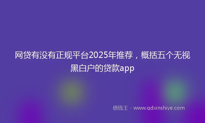 网贷有没有正规平台2025年推荐,概括五个无视黑白户的贷款app