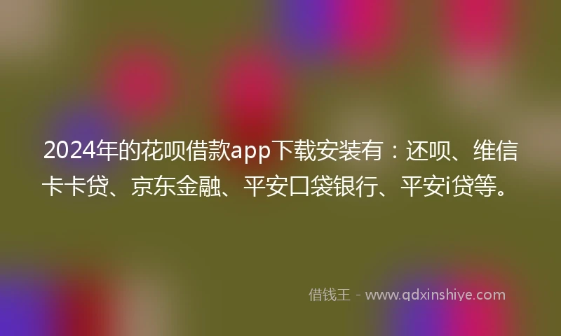 2024年的花呗借款app下载安装有：还呗、维信卡卡贷、京东金融、平安口袋银行、平安i贷等。