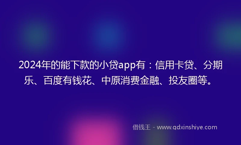 2024年的能下款的小贷app有：信用卡贷、分期乐、百度有钱花、中原消费金融、投友圈等。