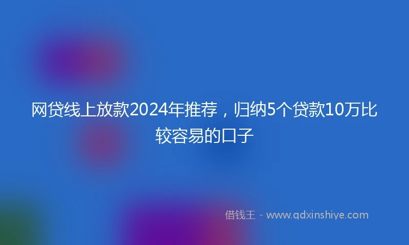 网贷线上放款2024年推荐，归纳5个贷款10万比较容易的口子