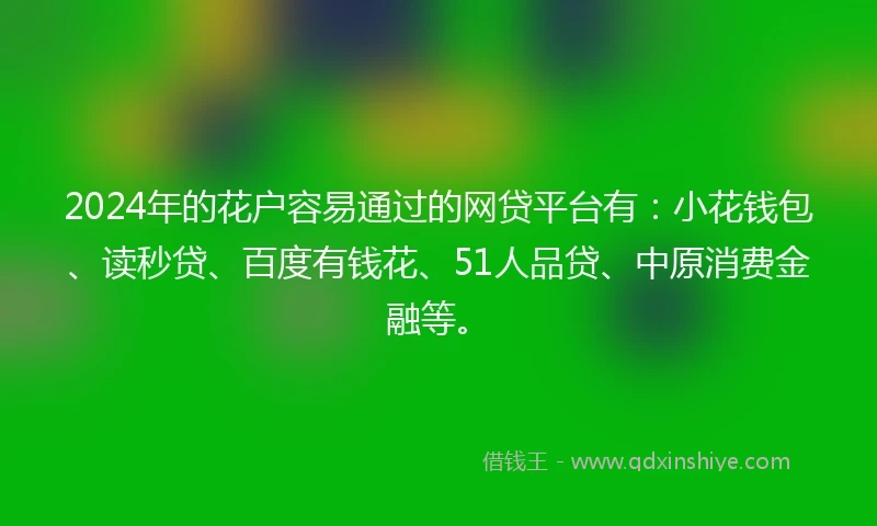 2024年的花户容易通过的网贷平台有：小花钱包、读秒贷、百度有钱花、51人品贷、中原消费金融等。