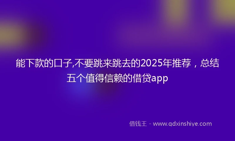 能下款的口子,不要跳来跳去的2025年推荐，总结五个值得信赖的借贷app