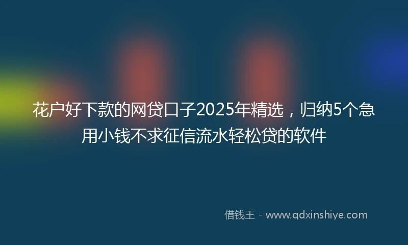 花户好下款的网贷口子2025年精选，归纳5个急用小钱不求征信流水轻松贷的软件