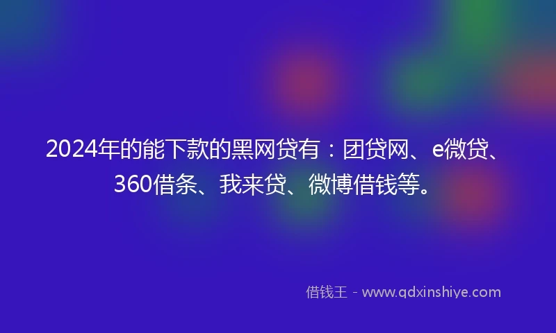 2024年的能下款的黑网贷有：团贷网、e微贷、360借条、我来贷、微博借钱等。