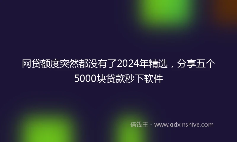 网贷额度突然都没有了2024年精选，分享五个5000块贷款秒下软件