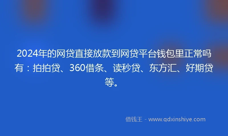 2024年的网贷直接放款到网贷平台钱包里正常吗有：拍拍贷、360借条、读秒贷、东方汇、好期贷等。