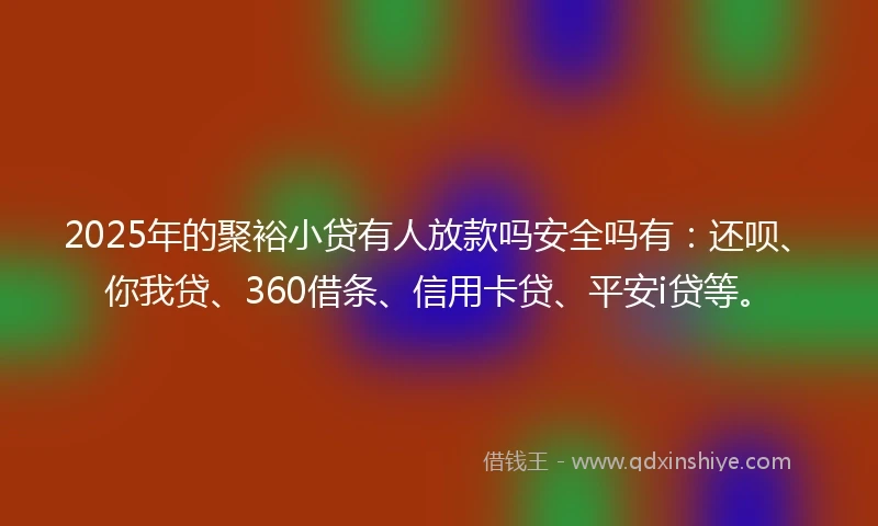 2025年的聚裕小贷有人放款吗安全吗有：还呗、你我贷、360借条、信用卡贷、平安i贷等。